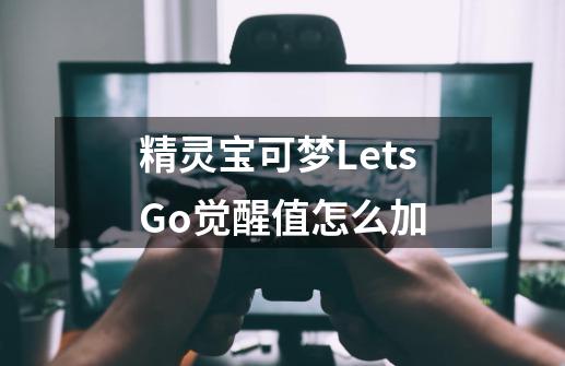 精灵宝可梦LetsGo觉醒值怎么加-第1张-游戏资讯-龙启科技