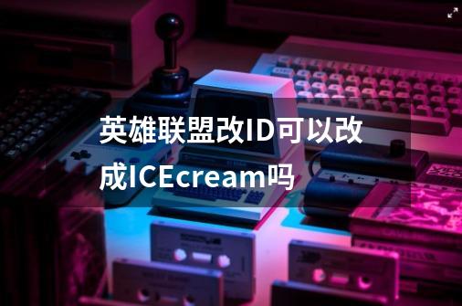 英雄联盟改ID可以改成ICEcream吗-第1张-游戏资讯-龙启科技