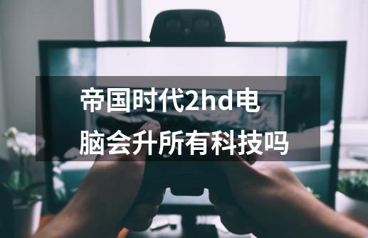 帝国时代2hd电脑会升所有科技吗-第1张-游戏资讯-龙启科技