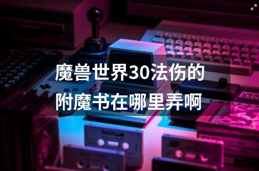 魔兽世界+30法伤的附魔书在哪里弄啊-第1张-游戏资讯-龙启科技