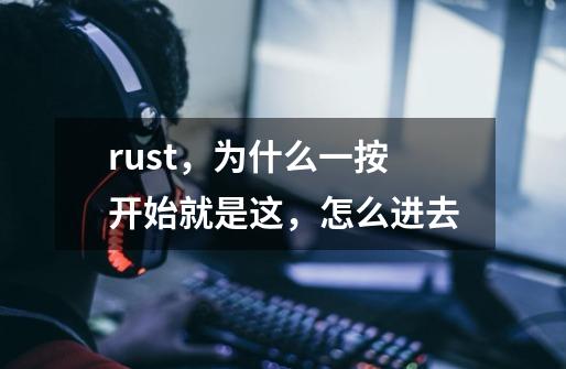 rust，为什么一按开始就是这，怎么进去-第1张-游戏资讯-龙启科技