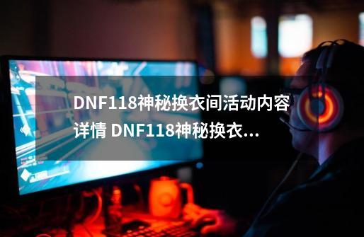 DNF1.18神秘换衣间活动内容详情 DNF1.18神秘换衣间活动-第1张-游戏资讯-龙启科技