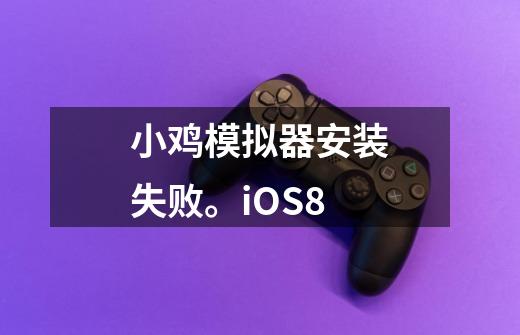 小鸡模拟器安装失败。iOS8-第1张-游戏资讯-龙启科技