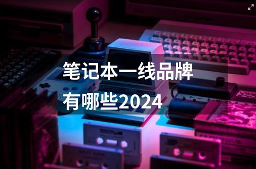 笔记本一线品牌有哪些2024-第1张-游戏资讯-龙启科技