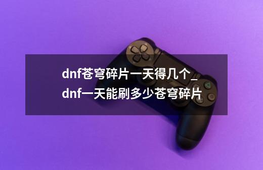 dnf苍穹碎片一天得几个_dnf一天能刷多少苍穹碎片-第1张-游戏资讯-龙启科技