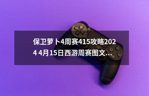 保卫萝卜4周赛4.15攻略2024 4月15日西游周赛图文通关流程-第1张-游戏资讯-龙启科技