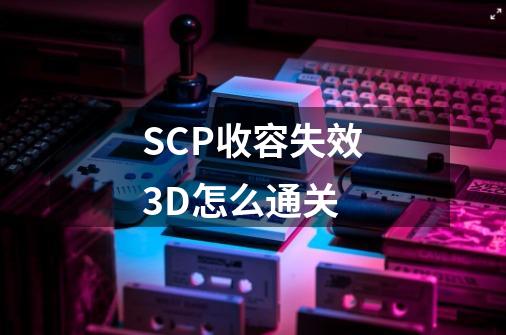 SCP收容失效3D怎么通关-第1张-游戏资讯-龙启科技