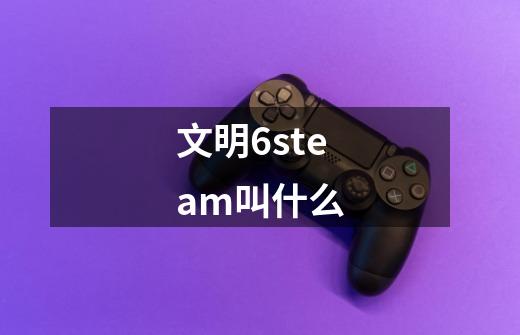 文明6steam叫什么-第1张-游戏资讯-龙启科技