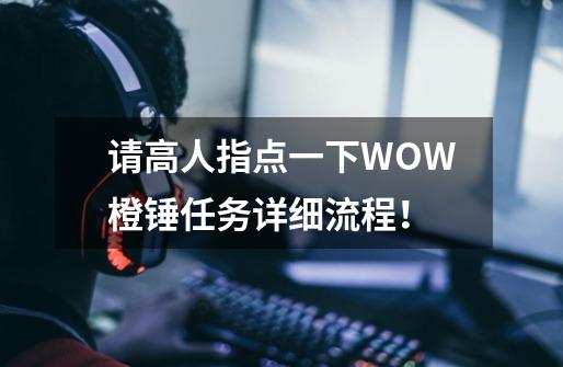 请高人指点一下WOW橙锤任务详细流程！-第1张-游戏资讯-龙启科技