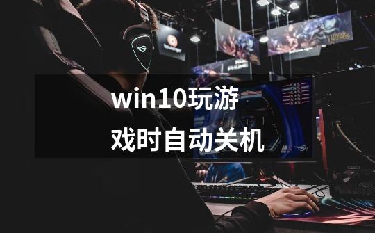 win10玩游戏时自动关机-第1张-游戏资讯-龙启科技