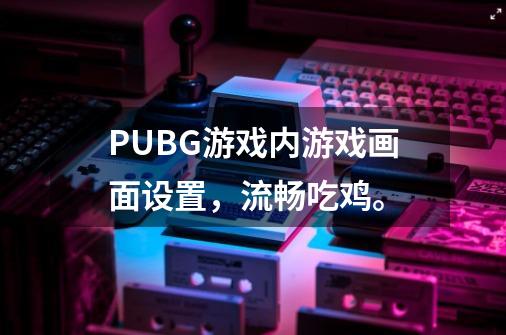 PUBG游戏内游戏画面设置，流畅吃鸡。-第1张-游戏资讯-龙启科技