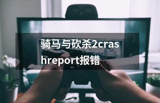 骑马与砍杀2crashreport报错-第1张-游戏资讯-龙启科技