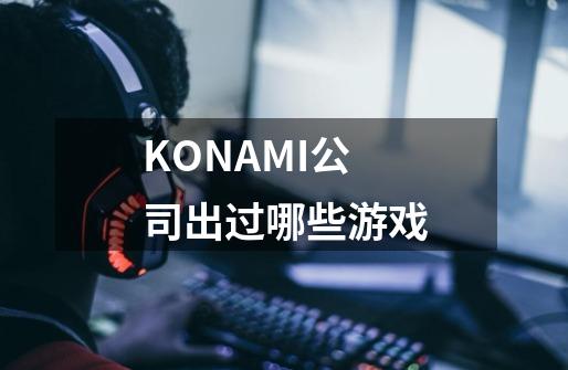 KONAMI公司出过哪些游戏-第1张-游戏资讯-龙启科技