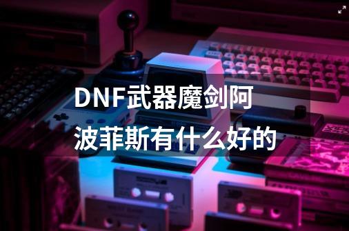 DNF武器魔剑阿波菲斯有什么好的-第1张-游戏资讯-龙启科技