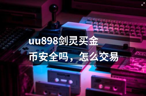 uu898剑灵买金币安全吗，怎么交易-第1张-游戏资讯-龙启科技