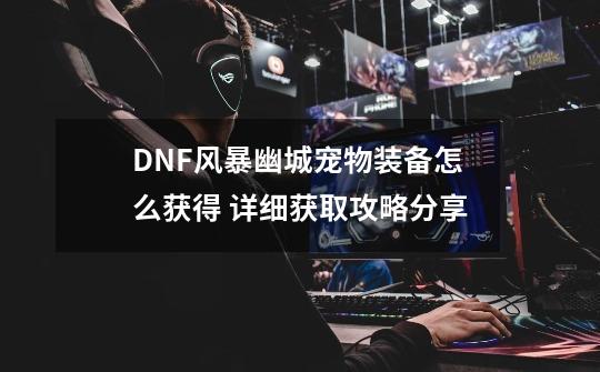 DNF风暴幽城宠物装备怎么获得 详细获取攻略分享-第1张-游戏资讯-龙启科技