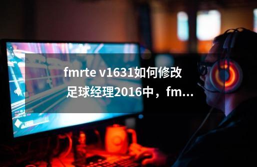 fmrte v16.3.1如何修改 足球经理2016中，fmrte v16.3.1如何使用-第1张-游戏资讯-龙启科技