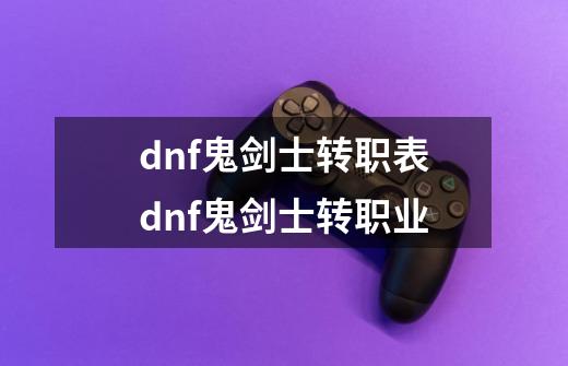 dnf鬼剑士转职表dnf鬼剑士转职业-第1张-游戏资讯-龙启科技