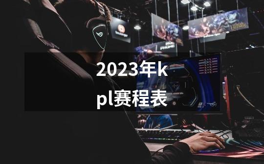 2023年kpl赛程表-第1张-游戏资讯-龙启科技