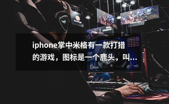 iphone掌中米格有一款打猎的游戏，图标是一个鹿头，叫什么名字啊！-第1张-游戏资讯-龙启科技