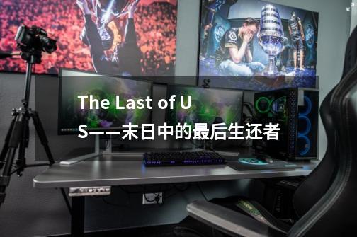 The Last of US——末日中的最后生还者-第1张-游戏资讯-龙启科技