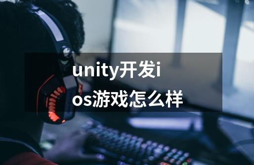 unity开发ios游戏怎么样-第1张-游戏资讯-龙启科技