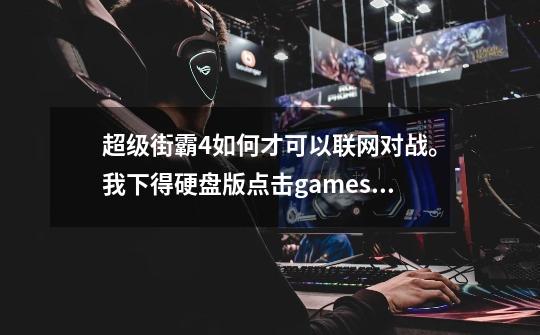 超级街霸4如何才可以联网对战。我下得硬盘版点击games for windows live没有反应-第1张-游戏资讯-龙启科技