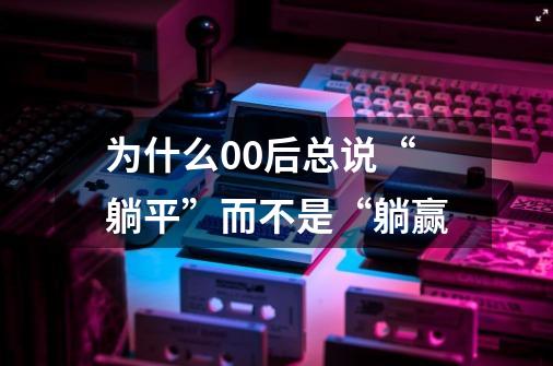 为什么00后总说“躺平”而不是“躺赢-第1张-游戏资讯-龙启科技