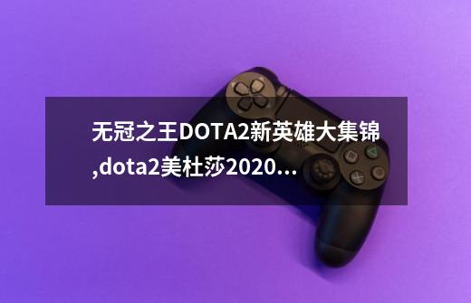 无冠之王DOTA2新英雄大集锦,dota2美杜莎2020年最新攻略-第1张-游戏资讯-龙启科技