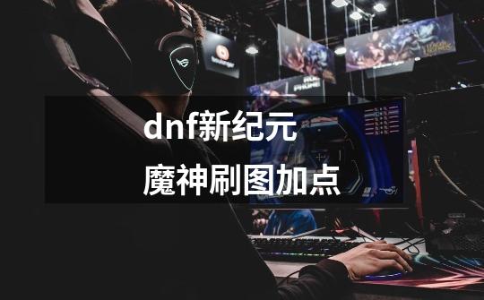 dnf新纪元魔神刷图加点-第1张-游戏资讯-龙启科技