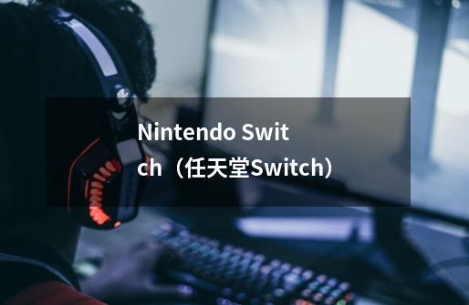 Nintendo Switch（任天堂Switch）-第1张-游戏资讯-龙启科技