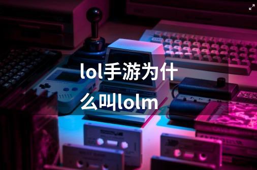 lol手游为什么叫lolm-第1张-游戏资讯-龙启科技