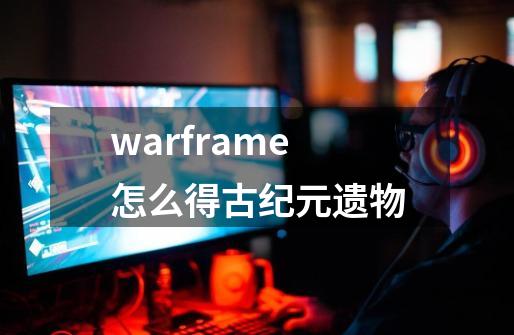 warframe怎么得古纪元遗物-第1张-游戏资讯-龙启科技