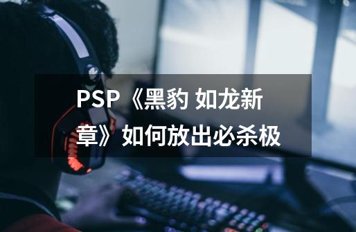 PSP《黑豹 如龙新章》如何放出必杀极-第1张-游戏资讯-龙启科技