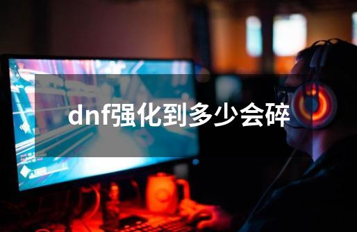 dnf强化到多少会碎-第1张-游戏资讯-龙启科技