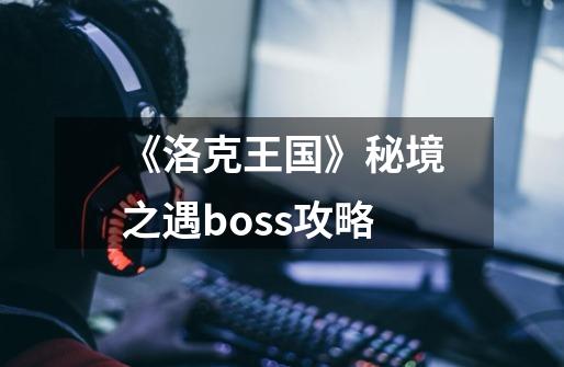 《洛克王国》秘境之遇boss攻略-第1张-游戏资讯-龙启科技