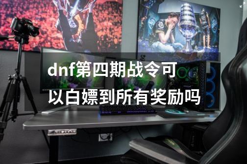 dnf第四期战令可以白嫖到所有奖励吗-第1张-游戏资讯-龙启科技