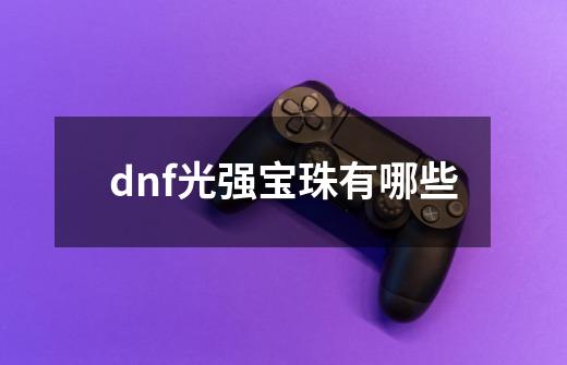 dnf光强宝珠有哪些-第1张-游戏资讯-龙启科技