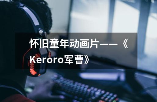 怀旧童年动画片——《Keroro军曹》-第1张-游戏资讯-龙启科技