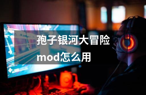 孢子银河大冒险mod怎么用-第1张-游戏资讯-龙启科技