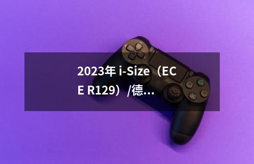 2023年 i-Size（ECE R129）/德国ADAC/安全座椅推荐-第1张-游戏资讯-龙启科技