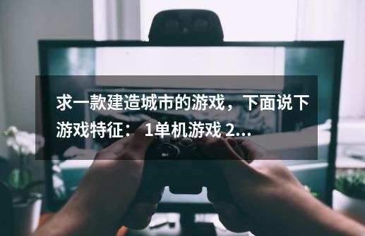 求一款建造城市的游戏，下面说下游戏特征： 1.单机游戏 2.不是q版的，有点偏向写实 3.不是那种-第1张-游戏资讯-龙启科技