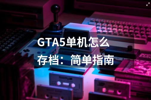 GTA5单机怎么存档：简单指南-第1张-游戏资讯-龙启科技