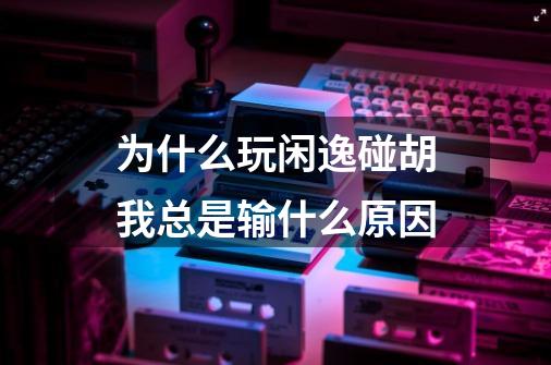 为什么玩闲逸碰胡我总是输什么原因-第1张-游戏资讯-龙启科技