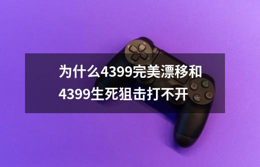 为什么4399完美漂移和4399生死狙击打不开-第1张-游戏资讯-龙启科技