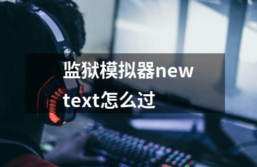 监狱模拟器newtext怎么过-第1张-游戏资讯-龙启科技