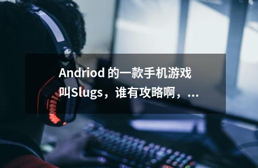 Andriod 的一款手机游戏叫Slugs，谁有攻略啊，跪求，有一关卡死过不去了，是Island大关的第九小关-第1张-游戏资讯-龙启科技