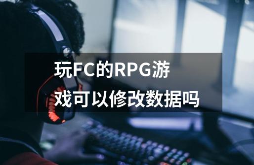 玩FC的RPG游戏可以修改数据吗-第1张-游戏资讯-龙启科技