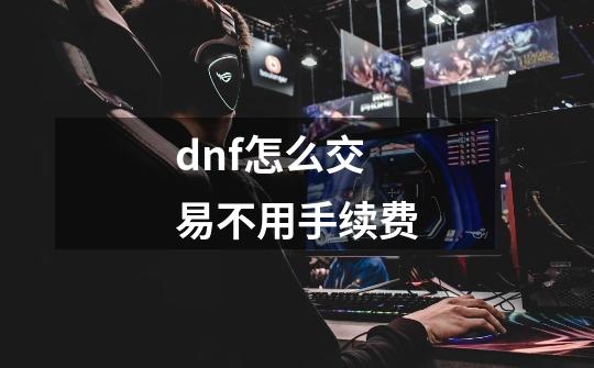 dnf怎么交易不用手续费-第1张-游戏资讯-龙启科技