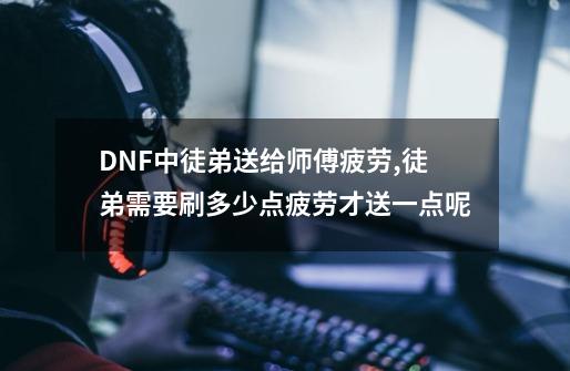 DNF中徒弟送给师傅疲劳,徒弟需要刷多少点疲劳才送一点呢-第1张-游戏资讯-龙启科技